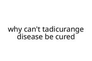 why can't tadicurange disease be cured